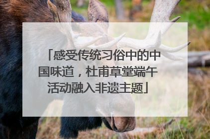 感受传统习俗中的中国味道，杜甫草堂端午活动融入非遗主题
