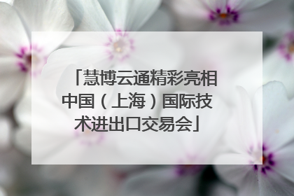 慧博云通精彩亮相中国（上海）国际技术进出口交易会