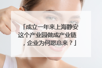 成立一年来上海静安这个产业园做成产业链，企业为何愿意来？