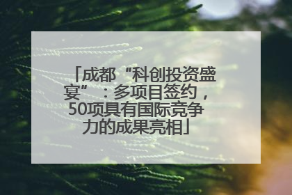 成都“科创投资盛宴”：多项目签约，50项具有国际竞争力的成果亮相