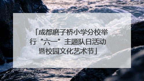 成都磨子桥小学分校举行“六一”主题队日活动暨校园文化艺术节