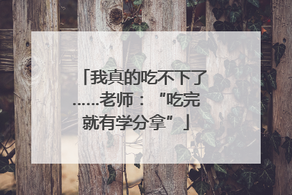 我真的吃不下了……老师：“吃完就有学分拿”