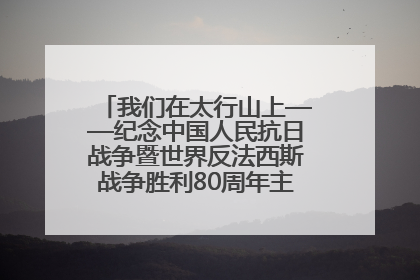 我们在太行山上——纪念中国人民抗日战争暨世界反法西斯战争胜利80周年主题征文活动