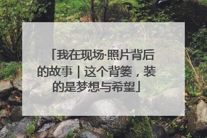 我在现场·照片背后的故事｜这个背篓，装的是梦想与希望
