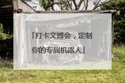 打卡文博会，定制你的专属机器人