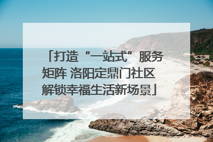 打造“一站式”服务矩阵 洛阳定鼎门社区解锁幸福生活新场景