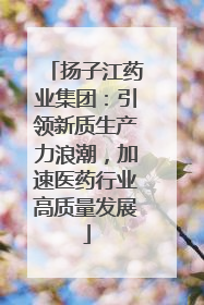 扬子江药业集团：引领新质生产力浪潮，加速医药行业高质量发展