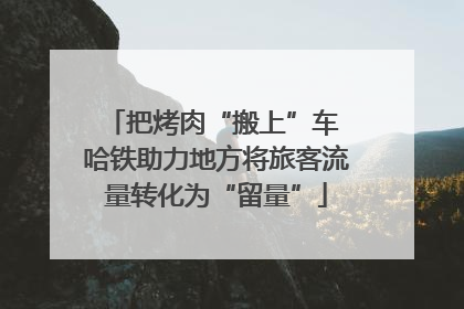 把烤肉“搬上”车 哈铁助力地方将旅客流量转化为“留量”