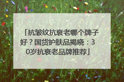 抗皱纹抗衰老哪个牌子好？国货护肤品揭晓：30岁抗衰老品牌推荐