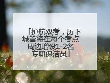 护航双考，历下城管将在每个考点周边增设1-2名专职保洁员