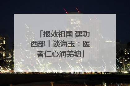 报效祖国 建功西部丨谈海玉：医者仁心润羌塘