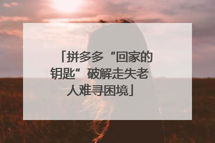 拼多多“回家的钥匙”破解走失老人难寻困境