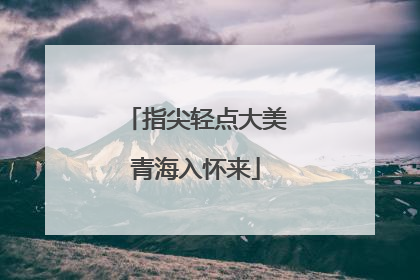 指尖轻点大美青海入怀来