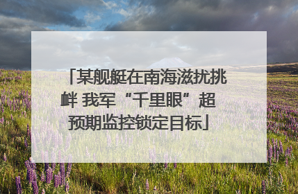 某舰艇在南海滋扰挑衅 我军“千里眼”超预期监控锁定目标