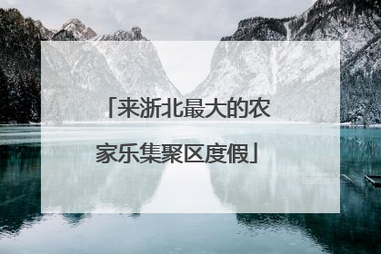 来浙北最大的农家乐集聚区度假