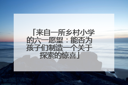 来自一所乡村小学的六一愿望：能否为孩子们制造一个关于探索的惊喜