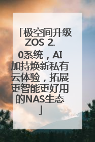 极空间升级ZOS 2.0系统，AI加持焕新私有云体验，拓展更智能更好用的NAS生态