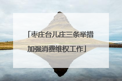 枣庄台儿庄三条举措加强消费维权工作