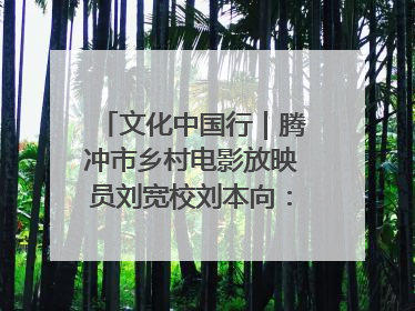 文化中国行｜腾冲市乡村电影放映员刘宽校刘本向：放映父子兵 接力光影梦
