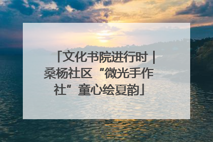 文化书院进行时｜桑杨社区“微光手作社”童心绘夏韵
