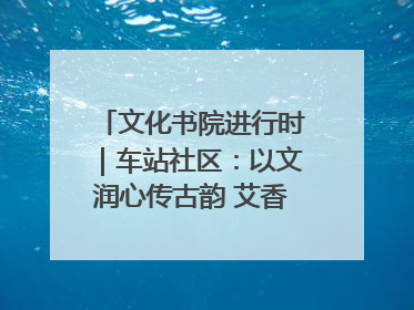 文化书院进行时｜车站社区：以文润心传古韵 艾香氤氲睦邻情