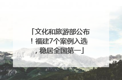 文化和旅游部公布！福建7个案例入选，稳居全国第一