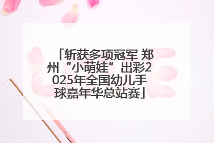 斩获多项冠军 郑州“小萌娃”出彩2025年全国幼儿手球嘉年华总站赛