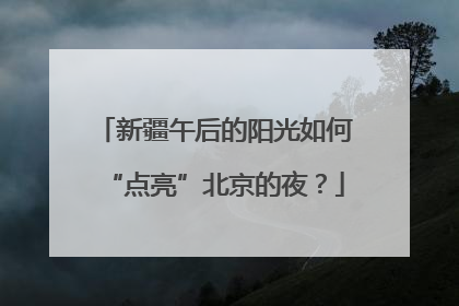 新疆午后的阳光如何“点亮”北京的夜？