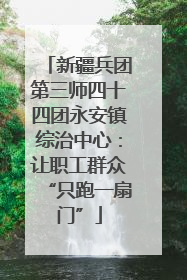 新疆兵团第三师四十四团永安镇综治中心：让职工群众“只跑一扇门”