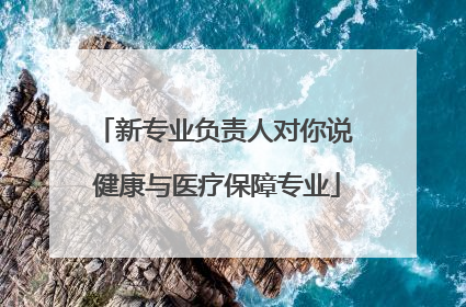 新专业负责人对你说 健康与医疗保障专业