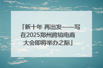 新十年 再出发——写在2025郑州跨境电商大会即将举办之际