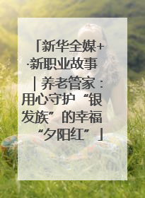 新华全媒+·新职业故事｜养老管家：用心守护“银发族”的幸福“夕阳红”