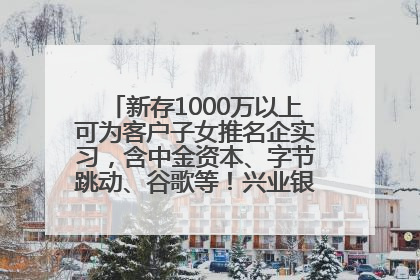 新存1000万以上可为客户子女推名企实习，含中金资本、字节跳动、谷歌等！兴业银行回应：属实