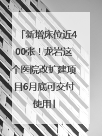 新增床位近400张！龙岩这个医院改扩建项目6月底可交付使用