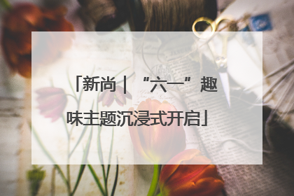 新尚｜“六一”趣味主题沉浸式开启