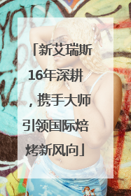 新艾瑞斯16年深耕，携手大师引领国际焙烤新风向