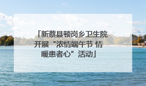 新蔡县顿岗乡卫生院开展“浓情端午节 情暖患者心”活动