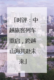 时评：中越旅客列车重启，跨越山海共赴未来