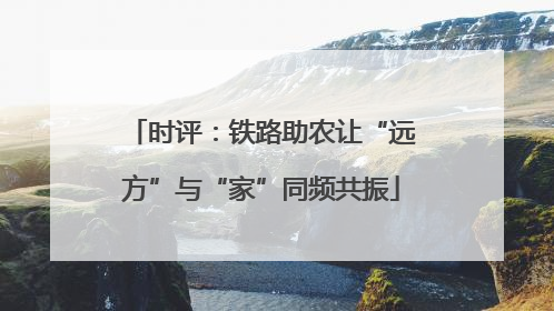 时评：铁路助农让“远方”与“家”同频共振