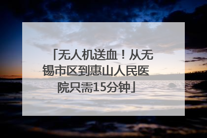 无人机送血！从无锡市区到惠山人民医院只需15分钟