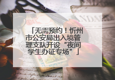 无需预约！忻州市公安局出入境管理支队开设“夜间学生办证专场”