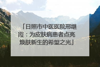 日照市中医医院邢继霞：为皮肤病患者点亮焕肤新生的希望之光