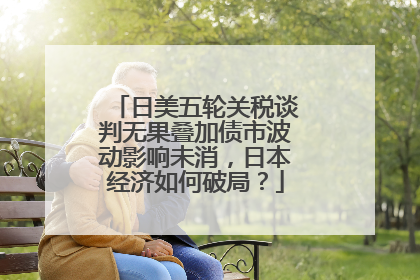 日美五轮关税谈判无果叠加债市波动影响未消，日本经济如何破局？