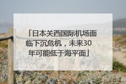 日本关西国际机场面临下沉危机，未来30年可能低于海平面