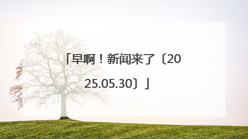 早啊！新闻来了〔2025.05.30〕
