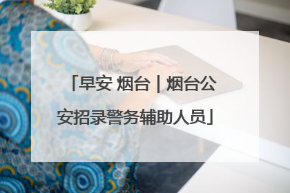 早安 烟台｜烟台公安招录警务辅助人员