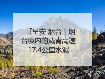 早安 烟台｜烟台境内的威青高速17.4公里水泥路面将进行“白改黑”改造