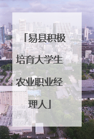 易县积极培育大学生农业职业经理人