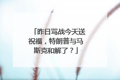 昨日骂战今天送祝福，特朗普与马斯克和解了？