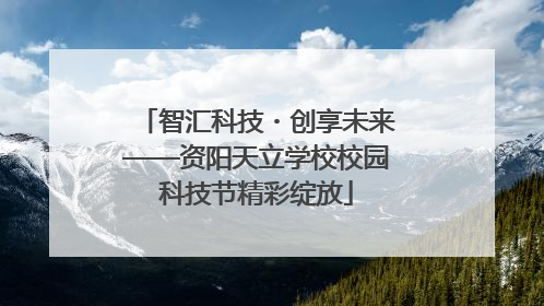 智汇科技・创享未来——资阳天立学校校园科技节精彩绽放